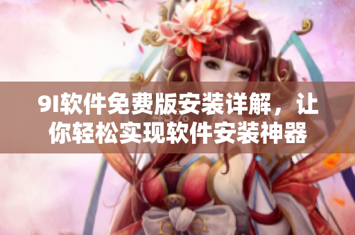 9I軟件免費版安裝詳解，讓你輕松實現(xiàn)軟件安裝神器