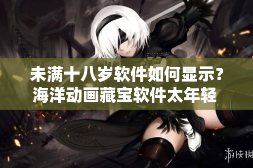 未滿十八歲軟件如何顯示？海洋動畫藏寶軟件太年輕 