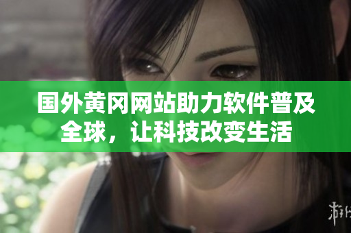 國外黃岡網(wǎng)站助力軟件普及全球，讓科技改變生活