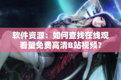 軟件資源：如何查找在線觀看量免費(fèi)高清B站視頻？