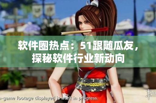 軟件圈熱點(diǎn)：51跟隨瓜友，探秘軟件行業(yè)新動(dòng)向