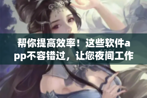 幫你提高效率！這些軟件app不容錯過，讓您夜間工作更高效