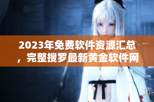 2023年免費(fèi)軟件資源匯總，完整搜羅最新黃金軟件網(wǎng)站