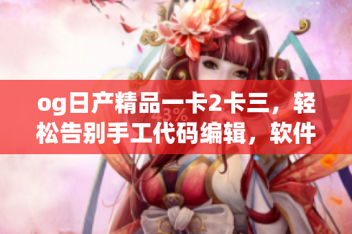 og日產精品一卡2卡三，輕松告別手工代碼編輯，軟件開發(fā)新利器火熱上線