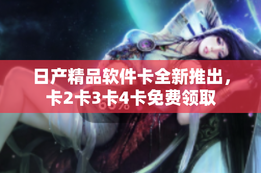 日產(chǎn)精品軟件卡全新推出，卡2卡3卡4卡免費(fèi)領(lǐng)取