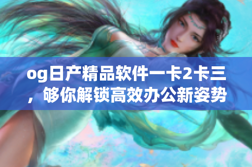 og日產(chǎn)精品軟件一卡2卡三，夠你解鎖高效辦公新姿勢