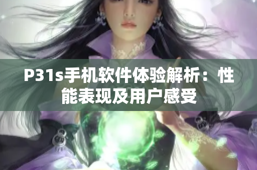 P31s手機(jī)軟件體驗(yàn)解析：性能表現(xiàn)及用戶感受