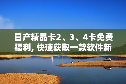 日產(chǎn)精品卡2、3、4卡免費(fèi)福利, 快速獲取一款軟件新聞!