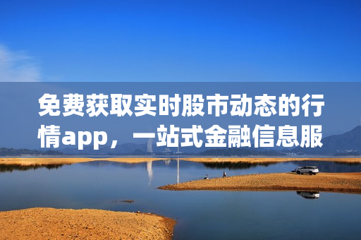 免費(fèi)獲取實(shí)時(shí)股市動(dòng)態(tài)的行情app，一站式金融信息服務(wù)