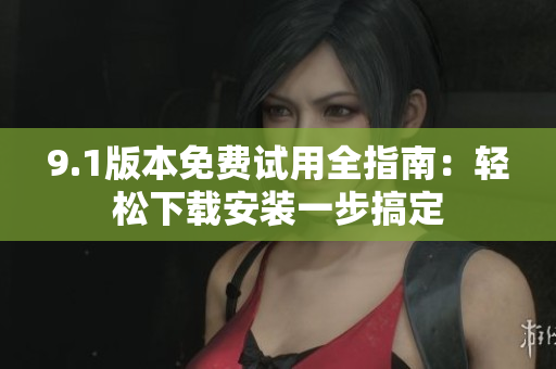 9.1版本免費(fèi)試用全指南：輕松下載安裝一步搞定