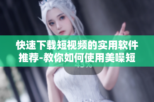 快速下載短視頻的實(shí)用軟件推薦-教你如何使用美噪短視頻下載的方法