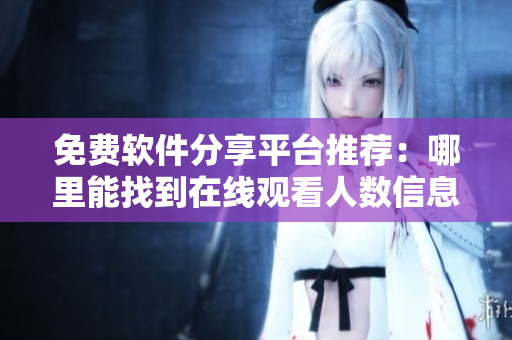 免費(fèi)軟件分享平臺推薦：哪里能找到在線觀看人數(shù)信息？