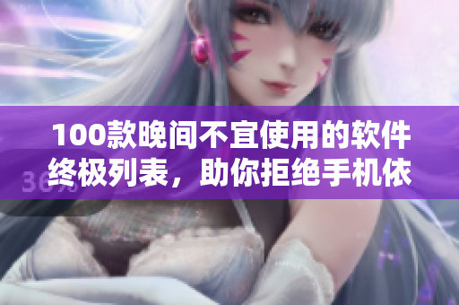 100款晚間不宜使用的軟件終極列表，助你拒絕手機(jī)依賴，享受美夢(mèng)安睡