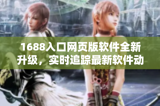 1688入口網(wǎng)頁版軟件全新升級(jí)，實(shí)時(shí)追蹤最新軟件動(dòng)態(tài)