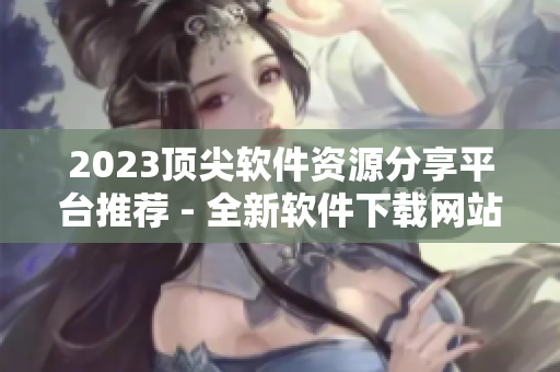 2023頂尖軟件資源分享平臺(tái)推薦 - 全新軟件下載網(wǎng)站大全