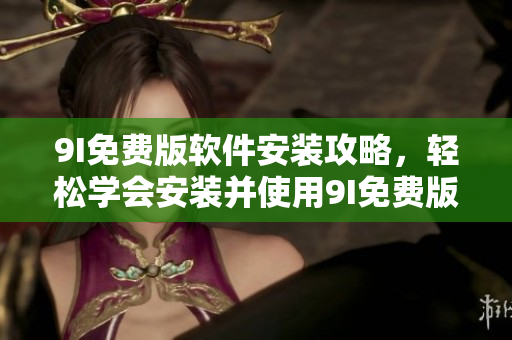 9I免費(fèi)版軟件安裝攻略，輕松學(xué)會安裝并使用9I免費(fèi)版