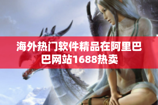 海外熱門軟件精品在阿里巴巴網(wǎng)站1688熱賣