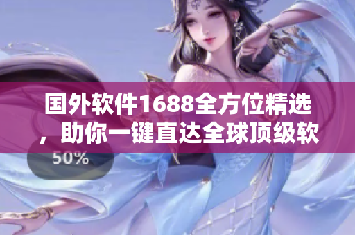 國(guó)外軟件1688全方位精選，助你一鍵直達(dá)全球頂級(jí)軟件產(chǎn)品