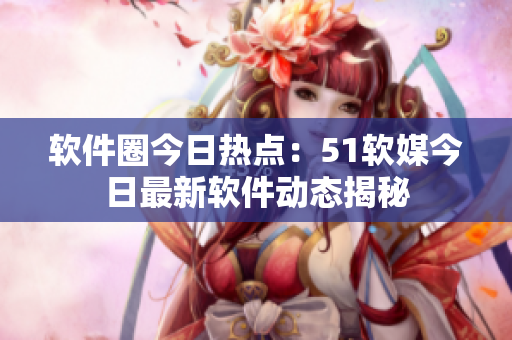 軟件圈今日熱點(diǎn)：51軟媒今日最新軟件動態(tài)揭秘