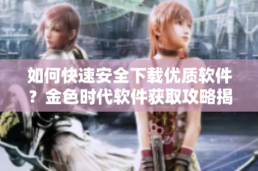 如何快速安全下載優(yōu)質(zhì)軟件？金色時(shí)代軟件獲取攻略揭秘