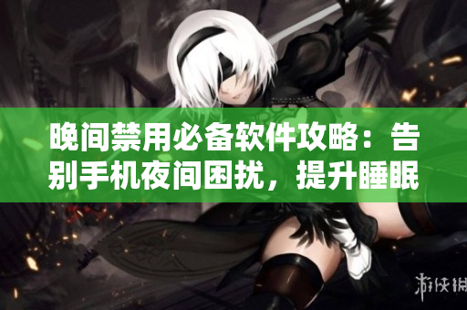 晚間禁用必備軟件攻略：告別手機(jī)夜間困擾，提升睡眠品質(zhì)