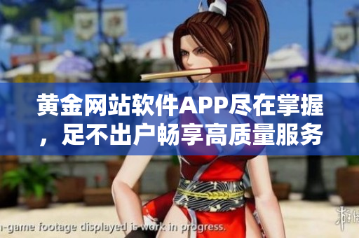 黃金網(wǎng)站軟件APP盡在掌握，足不出戶暢享高質(zhì)量服務(wù)