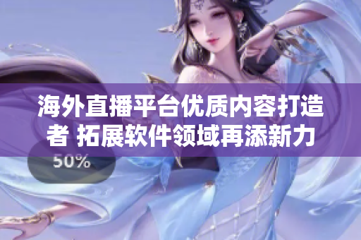 海外直播平臺優(yōu)質(zhì)內(nèi)容打造者 拓展軟件領(lǐng)域再添新力量