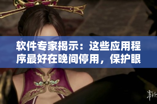 軟件專家揭示：這些應(yīng)用程序最好在晚間停用，保護(hù)眼睛和睡眠