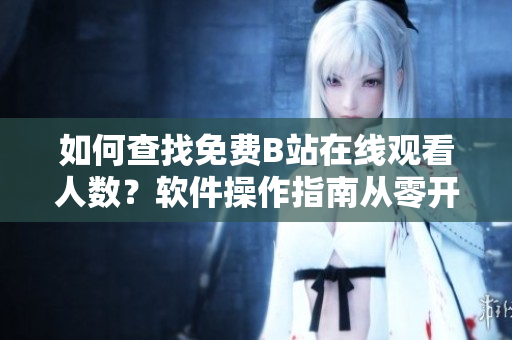 如何查找免費B站在線觀看人數(shù)？軟件操作指南從零開始詳細(xì)解讀