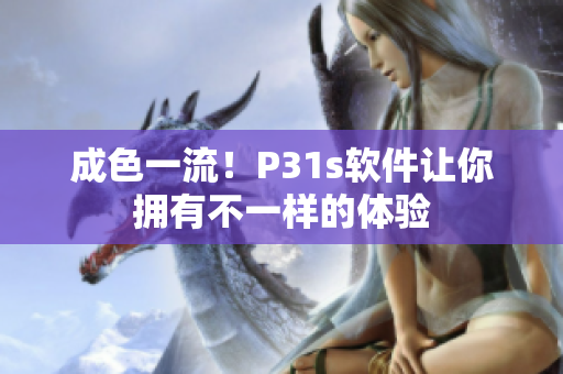 成色一流！P31s軟件讓你擁有不一樣的體驗