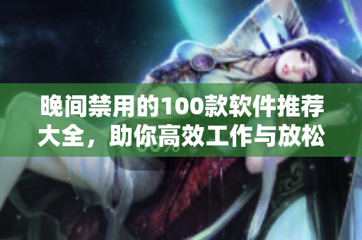 晚間禁用的100款軟件推薦大全，助你高效工作與放松