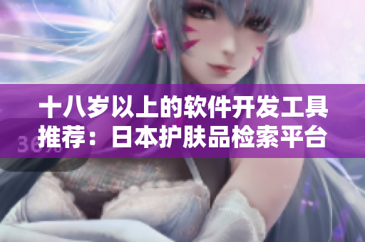 十八歲以上的軟件開(kāi)發(fā)工具推薦：日本護(hù)膚品檢索平臺(tái)