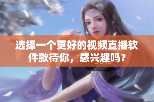選擇一個更好的視頻直播軟件款待你，感興趣嗎？