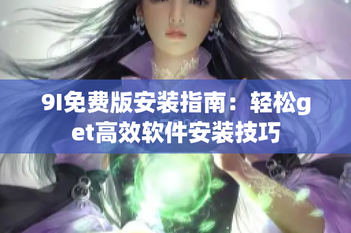 9I免費版安裝指南：輕松get高效軟件安裝技巧