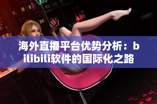 海外直播平臺(tái)優(yōu)勢(shì)分析：bilibili軟件的國(guó)際化之路