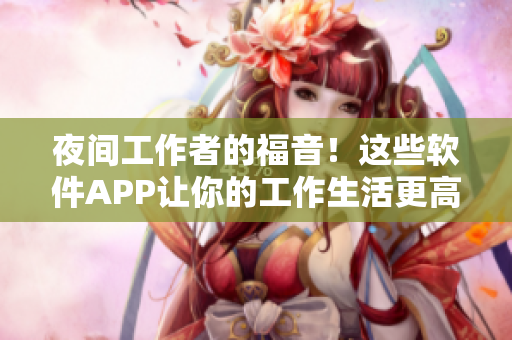 夜間工作者的福音！這些軟件APP讓你的工作生活更高效