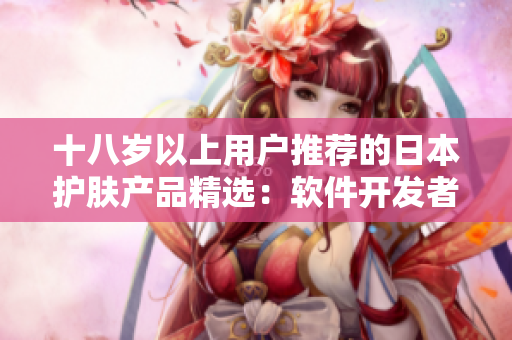 十八歲以上用戶推薦的日本護(hù)膚產(chǎn)品精選：軟件開(kāi)發(fā)者的護(hù)膚指南