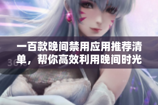 一百款晚間禁用應(yīng)用推薦清單，幫你高效利用晚間時(shí)光，保護(hù)眼睛與健康