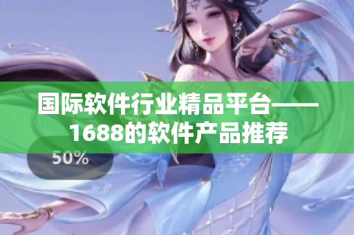 國(guó)際軟件行業(yè)精品平臺(tái)——1688的軟件產(chǎn)品推薦