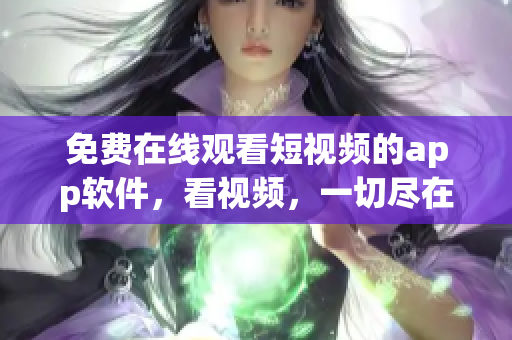 免費在線觀看短視頻的app軟件，看視頻，一切盡在掌握