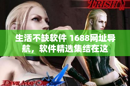 生活不缺軟件 1688網(wǎng)址導(dǎo)航，軟件精選集結(jié)在這