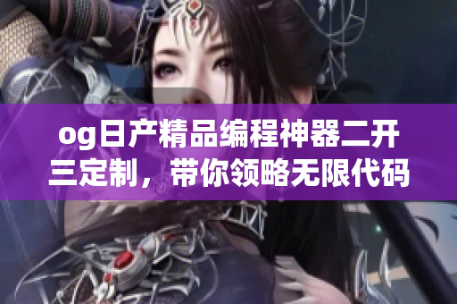 og日產(chǎn)精品編程神器二開三定制，帶你領(lǐng)略無限代碼可能