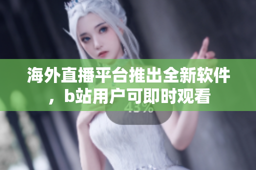 海外直播平臺推出全新軟件，b站用戶可即時觀看