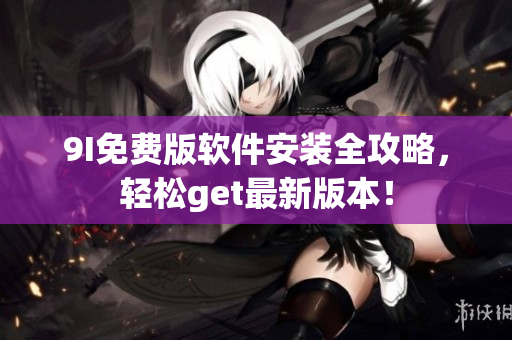 9I免費(fèi)版軟件安裝全攻略，輕松get最新版本！