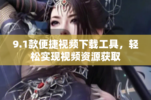 9.1款便捷視頻下載工具，輕松實(shí)現(xiàn)視頻資源獲取