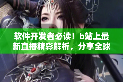 軟件開發(fā)者必讀！b站上最新直播精彩解析，分享全球前沿技術(shù)趨勢(shì)