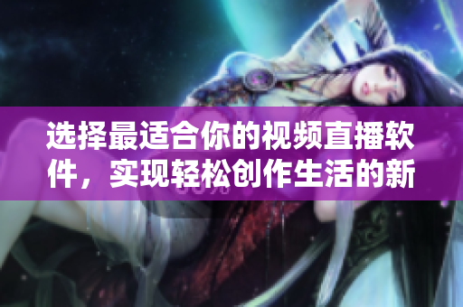 選擇最適合你的視頻直播軟件，實(shí)現(xiàn)輕松創(chuàng)作生活的新時(shí)代劇本