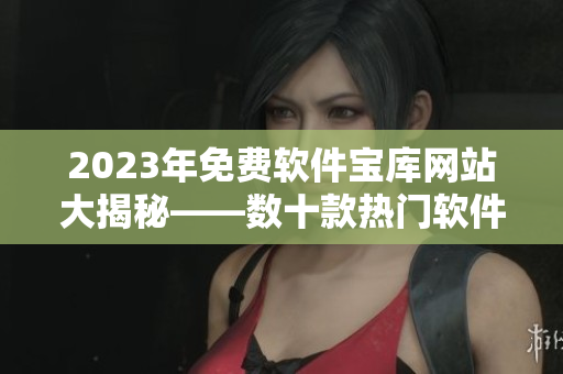 2023年免費(fèi)軟件寶庫(kù)網(wǎng)站大揭秘——數(shù)十款熱門軟件無(wú)償獲取,一網(wǎng)打盡!