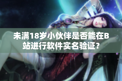 未滿18歲小伙伴是否能在B站進行軟件實名驗證？