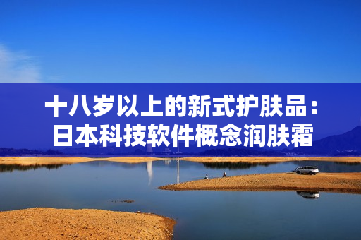十八歲以上的新式護膚品：日本科技軟件概念潤膚霜